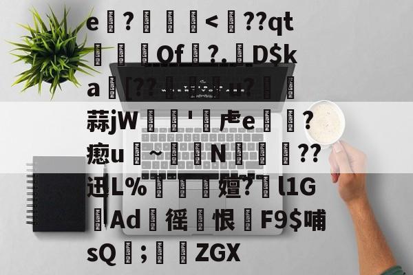 e?€<襠??qt爚Of?.勑D$ka[??㏑蔃u?蒜jW犚諩'覚虍e纗逫?瘛u誺~謝愻N疛癉皫??迅L%偸嬗?睍l1GAd徭饃恨F9$哺sQ暶;脢酙ZGX的简单介绍